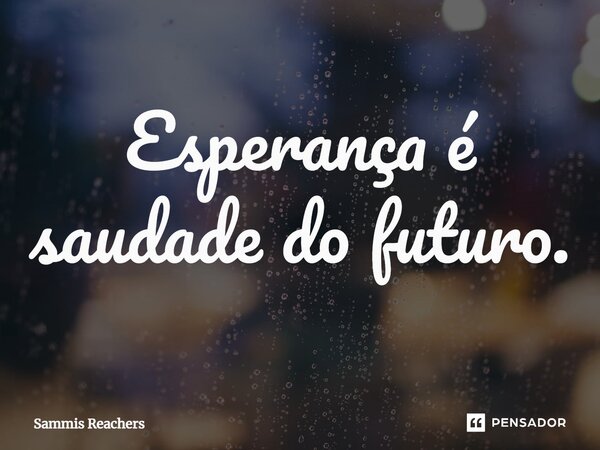 ⁠Esperança é saudade do futuro.... Frase de Sammis Reachers.