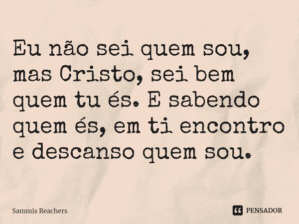 ⁠Eu não sei quem sou, mas Cristo, sei bem quem tu és. E sabendo quem és, em ti encontro e descanso quem sou.... Frase de Sammis Reachers.