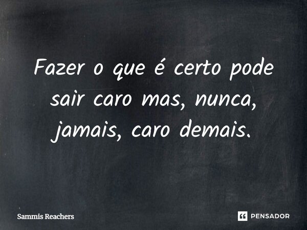 ⁠Fazer o que é certo pode sair caro mas, nunca, jamais, caro demais.... Frase de Sammis Reachers.