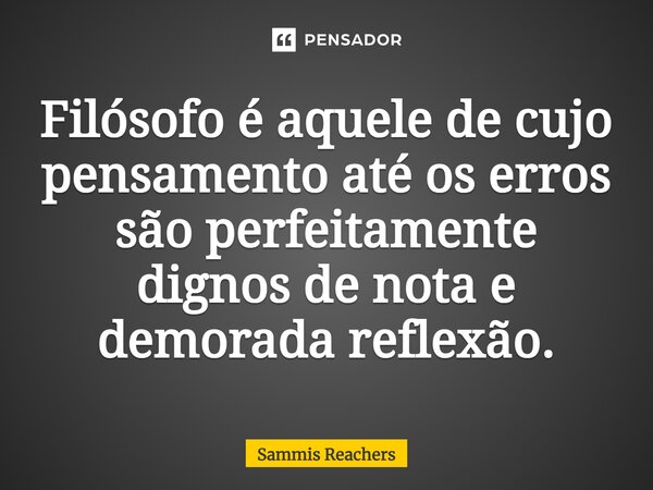 ⁠Filósofo é aquele de cujo pensamento até os erros são perfeitamente dignos de nota e demorada reflexão.... Frase de Sammis Reachers.