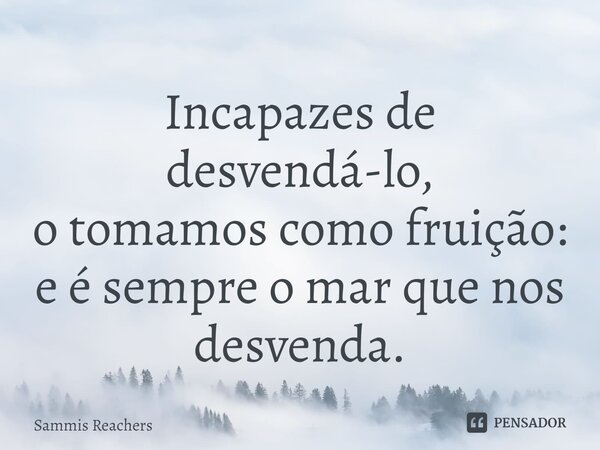 ⁠Incapazes de desvendá-lo, o tomamos como fruição: e é sempre o mar que nos desvenda.... Frase de Sammis Reachers.