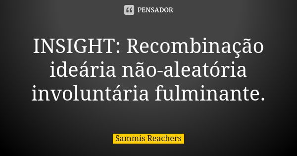 INSIGHT: Recombinação ideária não-aleatória involuntária fulminante.... Frase de Sammis Reachers.