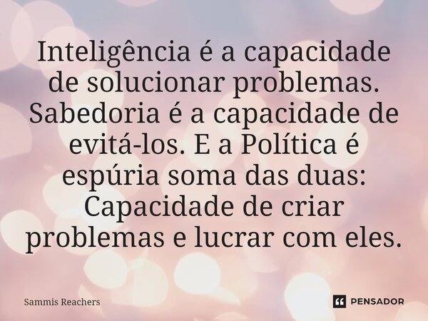 ⁠Inteligência é a capacidade de solucionar problemas. Sabedoria é a capacidade de evitá-los. E a Política é espúria soma das duas: Capacidade de criar problemas... Frase de Sammis Reachers.