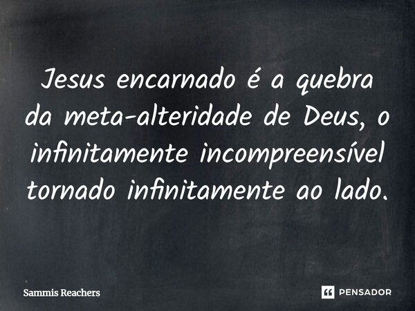 ⁠Jesus encarnado é a quebra da meta-alteridade de Deus, o infinitamente incompreensível tornado infinitamente ao lado.... Frase de Sammis Reachers.