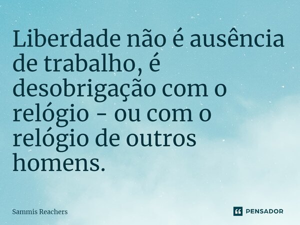 ⁠Liberdade não é ausência de trabalho, é desobrigação com o relógio - ou com o relógio de outros homens.... Frase de Sammis Reachers.