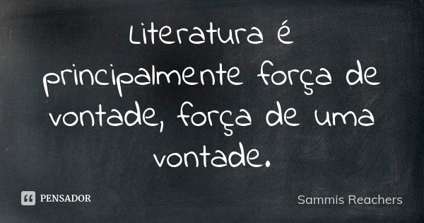 Literatura é principalmente força de vontade, força de uma vontade.... Frase de Sammis Reachers.