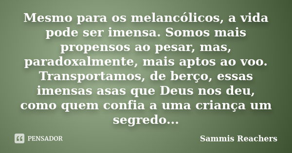 Mesmo para os melancólicos, a vida pode ser imensa. Somos mais propensos ao pesar, mas, paradoxalmente, mais aptos ao voo. Transportamos, de berço, essas imensa... Frase de Sammis Reachers.