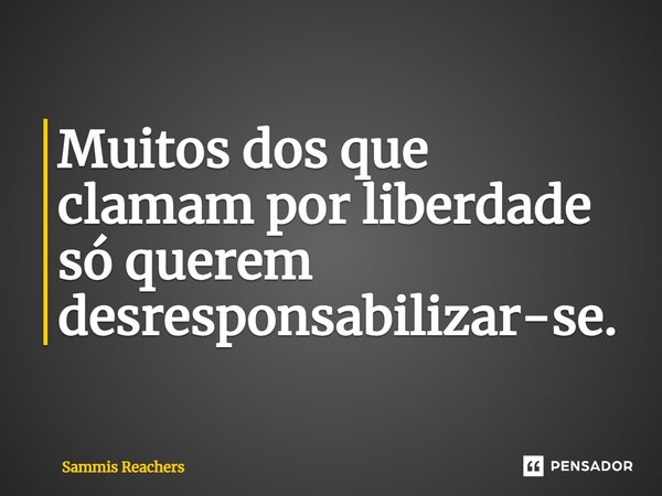 ⁠Muitos dos que clamam por liberdade só querem desresponsabilizar-se.... Frase de Sammis Reachers.