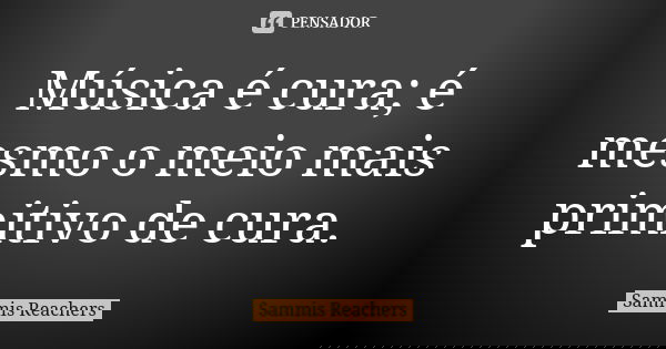 Música é cura; é mesmo o meio mais primitivo de cura.... Frase de Sammis Reachers.
