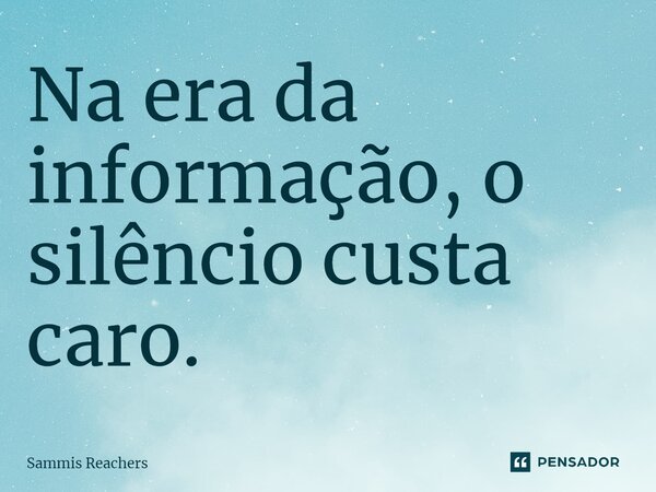 ⁠Na era da informação, o silêncio custa caro.... Frase de Sammis Reachers.