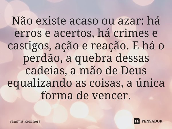 ⁠Não existe acaso ou azar: há erros e acertos, há crimes e castigos, ação e reação. E há o perdão, a quebra dessas cadeias, a mão de Deus equalizando as coisas,... Frase de Sammis Reachers.