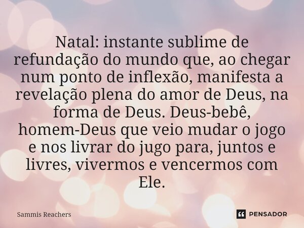 ⁠Natal: instante sublime de refundação do mundo que, ao chegar num ponto de inflexão, manifesta a revelação plena do amor de Deus, na forma de Deus. Deus-bebê, ... Frase de Sammis Reachers.