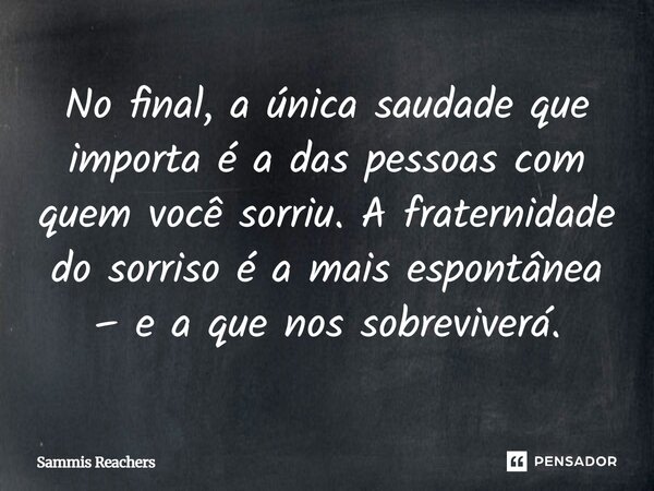 ⁠No final, a única saudade que importa é a das pessoas com quem você sorriu. A fraternidade do sorriso é a mais espontânea – e a que nos sobreviverá.... Frase de Sammis Reachers.