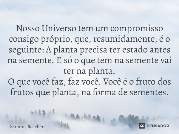 Nosso Universo tem um compromisso consigo próprio, que, resumidamente, é o seguinte: A planta precisa ter estado antes na semente. E só o que tem na semente va... Frase de Sammis Reachers.