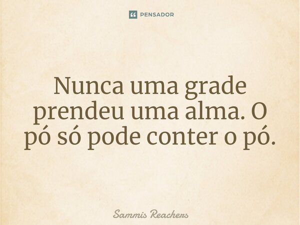 ⁠Nunca uma grade prendeu uma alma. O pó só pode conter o pó.... Frase de Sammis Reachers.