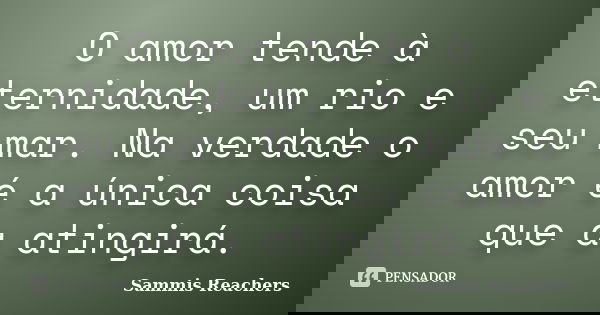 O amor tende à eternidade, um rio e seu mar. Na verdade o amor é a única coisa que a atingirá.... Frase de Sammis Reachers.