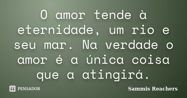 O amor tende à eternidade, um rio e seu mar. Na verdade o amor é a única coisa que a atingirá.... Frase de Sammis Reachers.