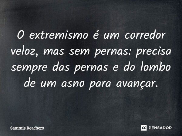 ⁠O extremismo é um corredor veloz, mas sem pernas: precisa sempre das pernas e do lombo de um asno para avançar.... Frase de Sammis Reachers.