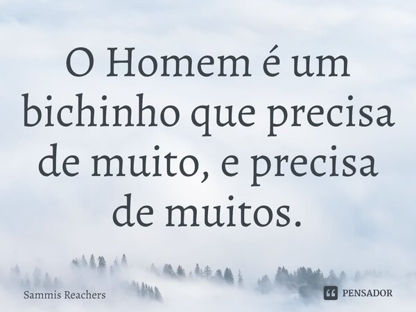 ⁠O Homem é um bichinho que precisa de muito, e precisa de muitos.... Frase de Sammis Reachers.