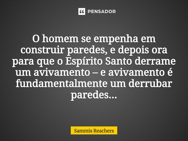 ⁠O homem se empenha em construir paredes, e depois ora para que o Espírito Santo derrame um avivamento – e avivamento é fundamentalmente um derrubar paredes...... Frase de Sammis Reachers.