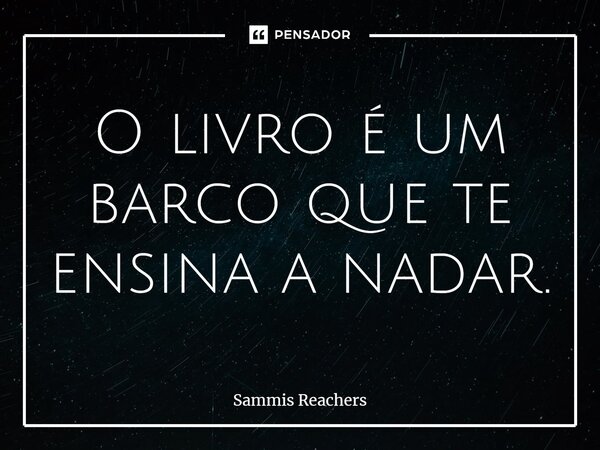 ⁠O livro é um barco que te ensina a nadar.... Frase de Sammis Reachers.