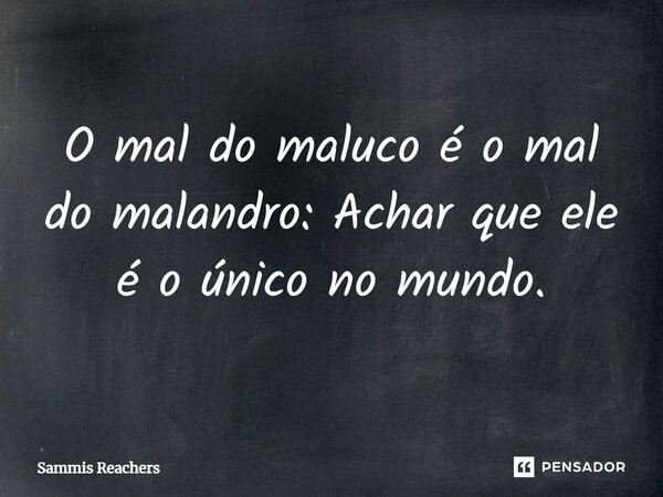 ⁠O mal do maluco é o mal do malandro: Achar que ele é o único no mundo.... Frase de Sammis Reachers.
