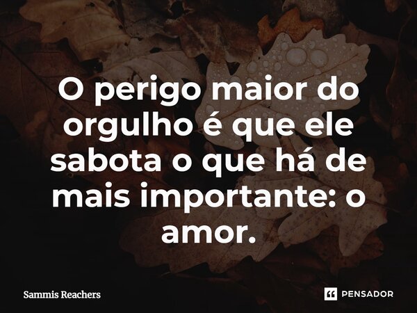⁠O perigo maior do orgulho é que ele sabota o que há de mais importante: o amor.... Frase de Sammis Reachers.
