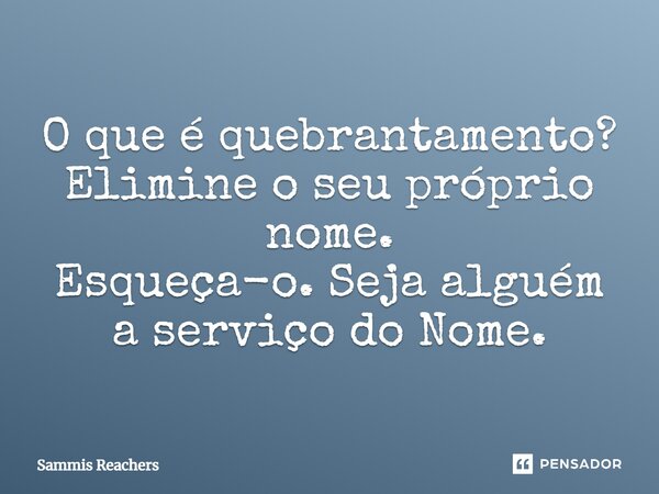 ⁠O que é quebrantamento? Elimine o seu próprio nome. Esqueça-o. Seja alguém a serviço do Nome.... Frase de Sammis Reachers.