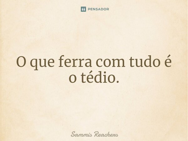 ⁠O que ferra com tudo é o tédio.... Frase de Sammis Reachers.