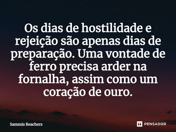 ⁠Os dias de hostilidade e rejeição são apenas dias de preparação. Uma vontade de ferro precisa arder na fornalha, assim como um coração de ouro.... Frase de Sammis Reachers.