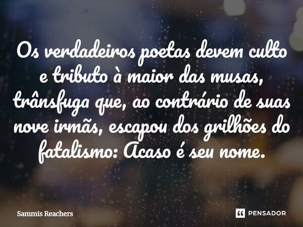 ⁠Os verdadeiros poetas devem culto e tributo à maior das musas, trânsfuga que, ao contrário de suas nove irmãs, escapou dos grilhões do fatalismo: Acaso é seu n... Frase de Sammis Reachers.