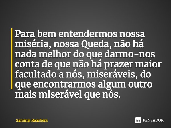 ⁠Para bem entendermos nossa miséria, nossa Queda, não há nada melhor do que darmo-nos conta de que não há prazer maior facultado a nós, miseráveis, do que encon... Frase de Sammis Reachers.