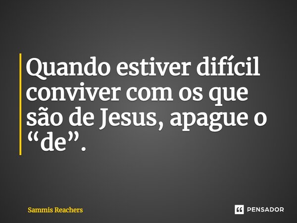 ⁠Quando estiver difícil conviver com os que são de Jesus, apague o “de”.... Frase de Sammis Reachers.