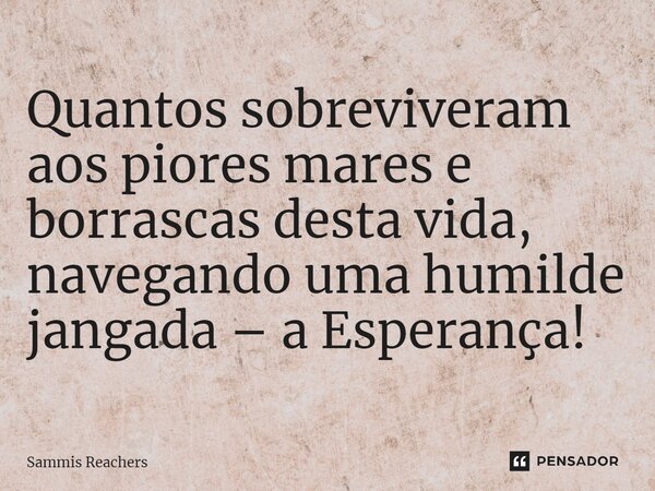 ⁠Quantos sobreviveram aos piores mares e borrascas desta vida, navegando uma humilde jangada – a Esperança!... Frase de Sammis Reachers.