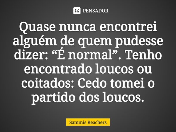 ⁠Quase nunca encontrei alguém de quem pudesse dizer: “É normal”. Tenho encontrado loucos ou coitados: Cedo tomei o partido dos loucos.... Frase de Sammis Reachers.