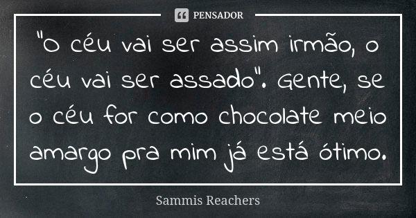 "O céu vai ser assim irmão, o céu vai ser assado". Gente, se o céu for como chocolate meio amargo pra mim já está ótimo.... Frase de Sammis Reachers.