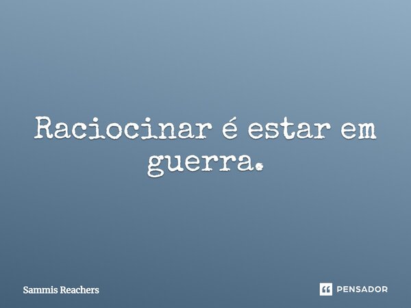 ⁠Raciocinar é estar em guerra.... Frase de Sammis Reachers.