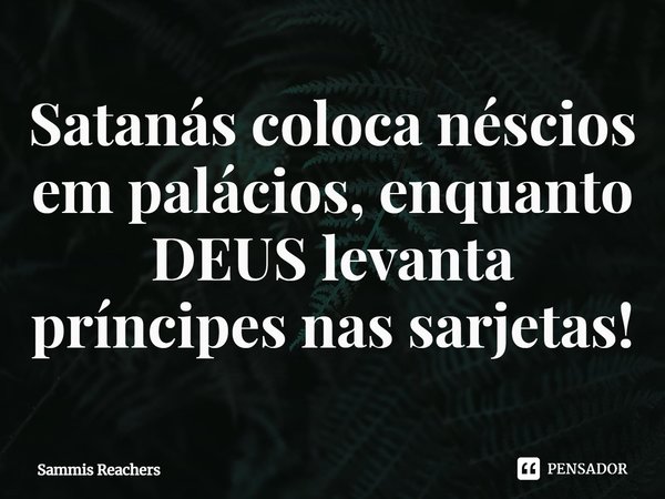 ⁠Satanás coloca néscios em palácios, enquanto DEUS levanta príncipes nas sarjetas!... Frase de Sammis Reachers.