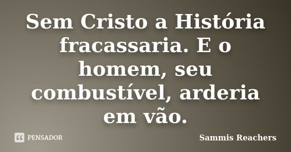 Sem Cristo a História fracassaria. E o homem, seu combustível, arderia em vão.... Frase de Sammis Reachers.