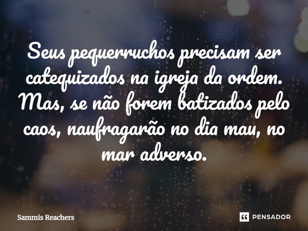 ⁠Seus pequerruchos precisam ser catequizados na igreja da ordem. Mas, se não forem batizados pelo caos, naufragarão no dia mau, no mar adverso.... Frase de Sammis Reachers.