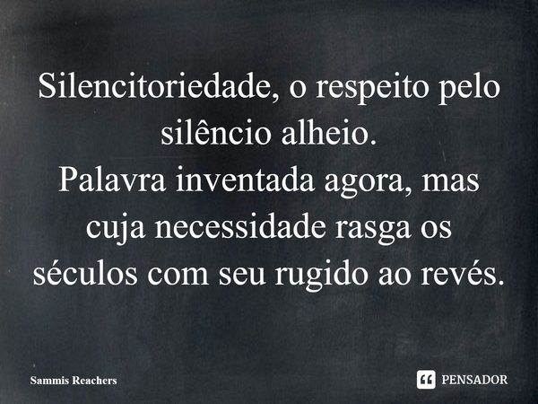 ⁠Silencitoriedade, o respeito pelo silêncio alheio. Palavra inventada agora, mas cuja necessidade rasga os séculos com seu rugido ao revés.... Frase de Sammis Reachers.