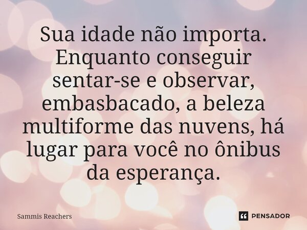 ⁠Sua idade não importa. Enquanto conseguir sentar-se e observar, embasbacado, a beleza multiforme das nuvens, há lugar para você no ônibus da esperança.... Frase de Sammis Reachers.