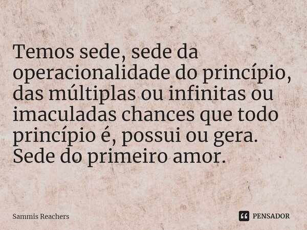 ⁠ Temos sede, sede da operacionalidade do princípio, das múltiplas ou infinitas ou imaculadas chances que todo princípio é, possui ou gera. Sede do primeiro amo... Frase de Sammis Reachers.