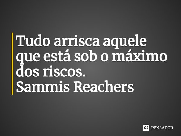 ⁠Tudo arrisca aquele que está sob o máximo dos riscos.... Frase de Sammis Reachers.