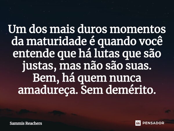 ⁠Um dos mais duros momentos da maturidade é quando você entende que há lutas que são justas, mas não são suas. Bem, há quem nunca amadureça. Sem demérito.... Frase de Sammis Reachers.