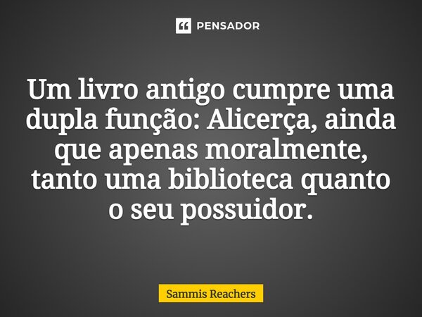 ⁠Um livro antigo cumpre uma dupla função: Alicerça, ainda que apenas moralmente, tanto uma biblioteca quanto o seu possuidor.... Frase de Sammis Reachers.