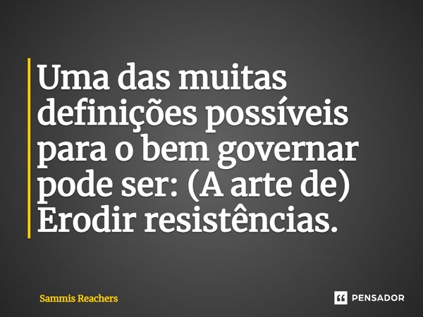 ⁠Uma das muitas definições possíveis para o bem governar pode ser: (A arte de) Erodir resistências.... Frase de Sammis Reachers.