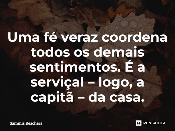 ⁠Uma fé veraz coordena todos os demais sentimentos. É a serviçal – logo, a capitã – da casa.... Frase de Sammis Reachers.