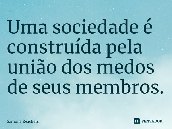 ⁠Uma sociedade é construída pela união dos medos de seus membros.... Frase de Sammis Reachers.