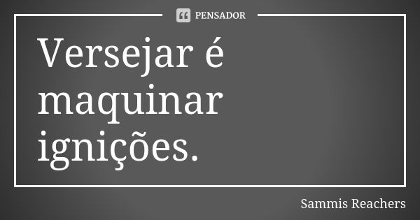 Versejar é maquinar ignições.... Frase de Sammis Reachers.